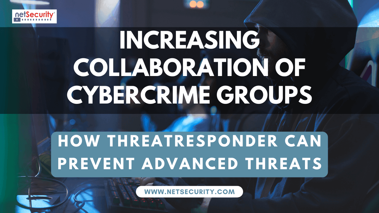 Increasing Collaboration of Cybercrime Groups: How ThreatResponder Can Prevent Advanced Threats